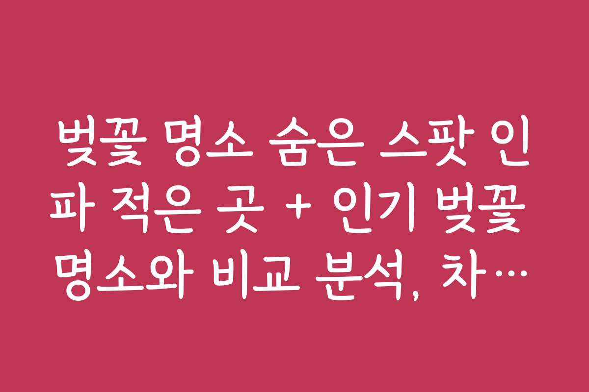 벚꽃 명소 숨은 스팟 인파 적은 곳 + 인기 벚꽃 명소와 비교 분석, 차별화 포인트