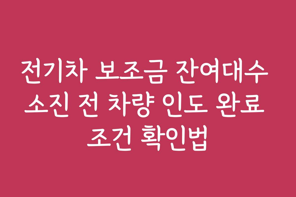 전기차 보조금 잔여대수 소진 전 차량 인도 완료 조건 확인법