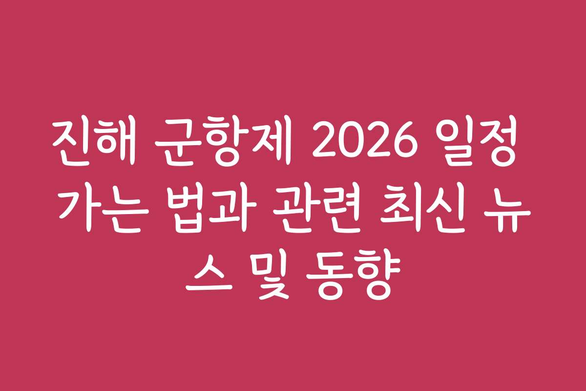 진해 군항제 2026 일정 가는 법과 관련 최신 뉴스 및 동향