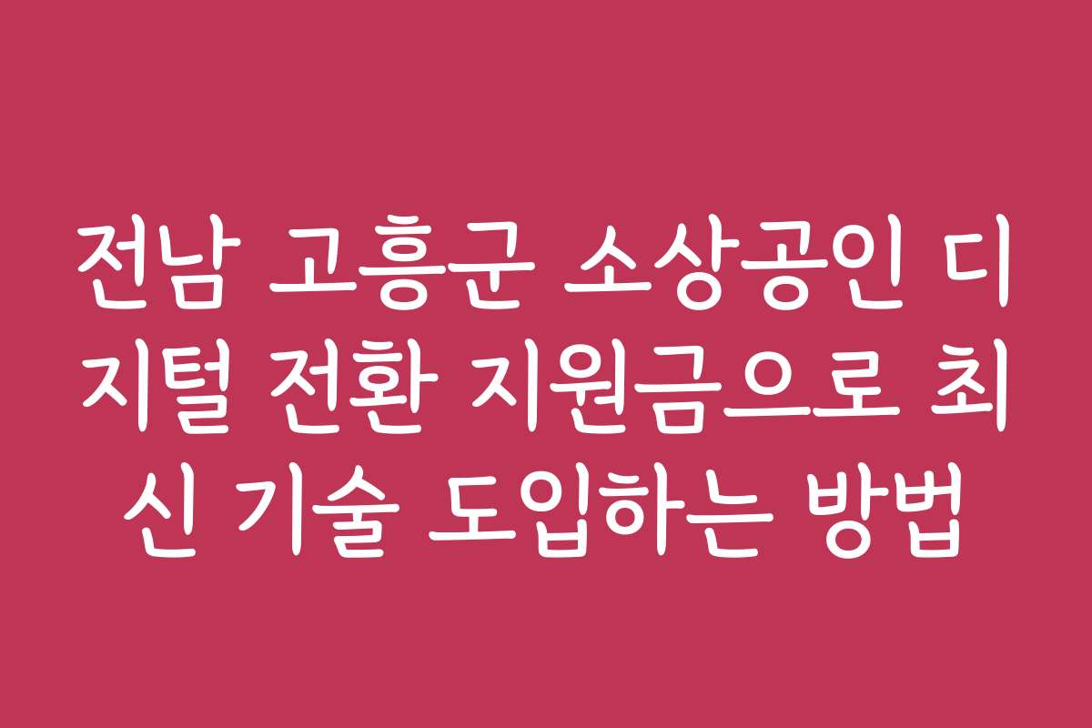 전남 고흥군 소상공인 디지털 전환 지원금으로 최신 기술 도입하는 방법