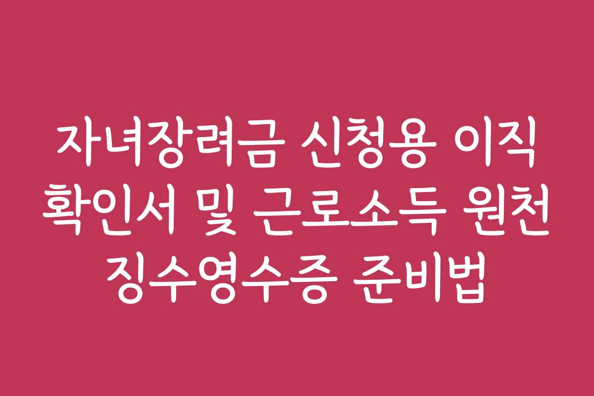 자녀장려금 신청용 이직확인서 및 근로소득 원천징수영수증 준비법