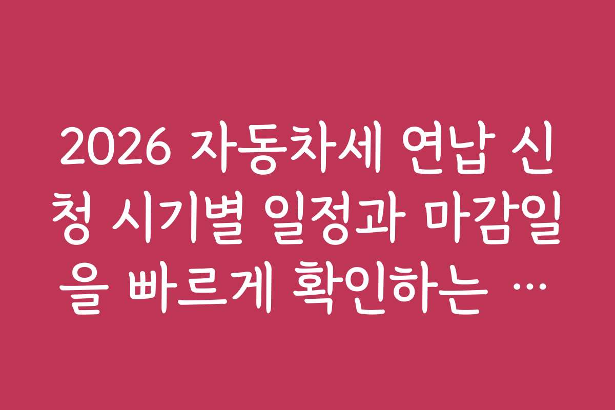 2026 자동차세 연납 신청 시기별 일정과 마감일을 빠르게 확인하는 방법