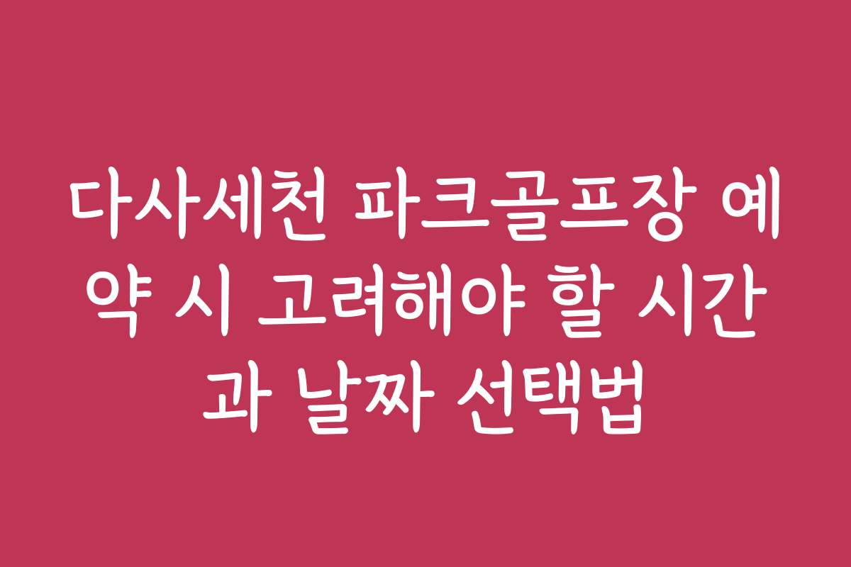 다사세천 파크골프장 예약 시 고려해야 할 시간과 날짜 선택법