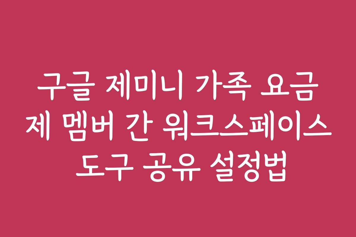 구글 제미니 가족 요금제 멤버 간 워크스페이스 도구 공유 설정법