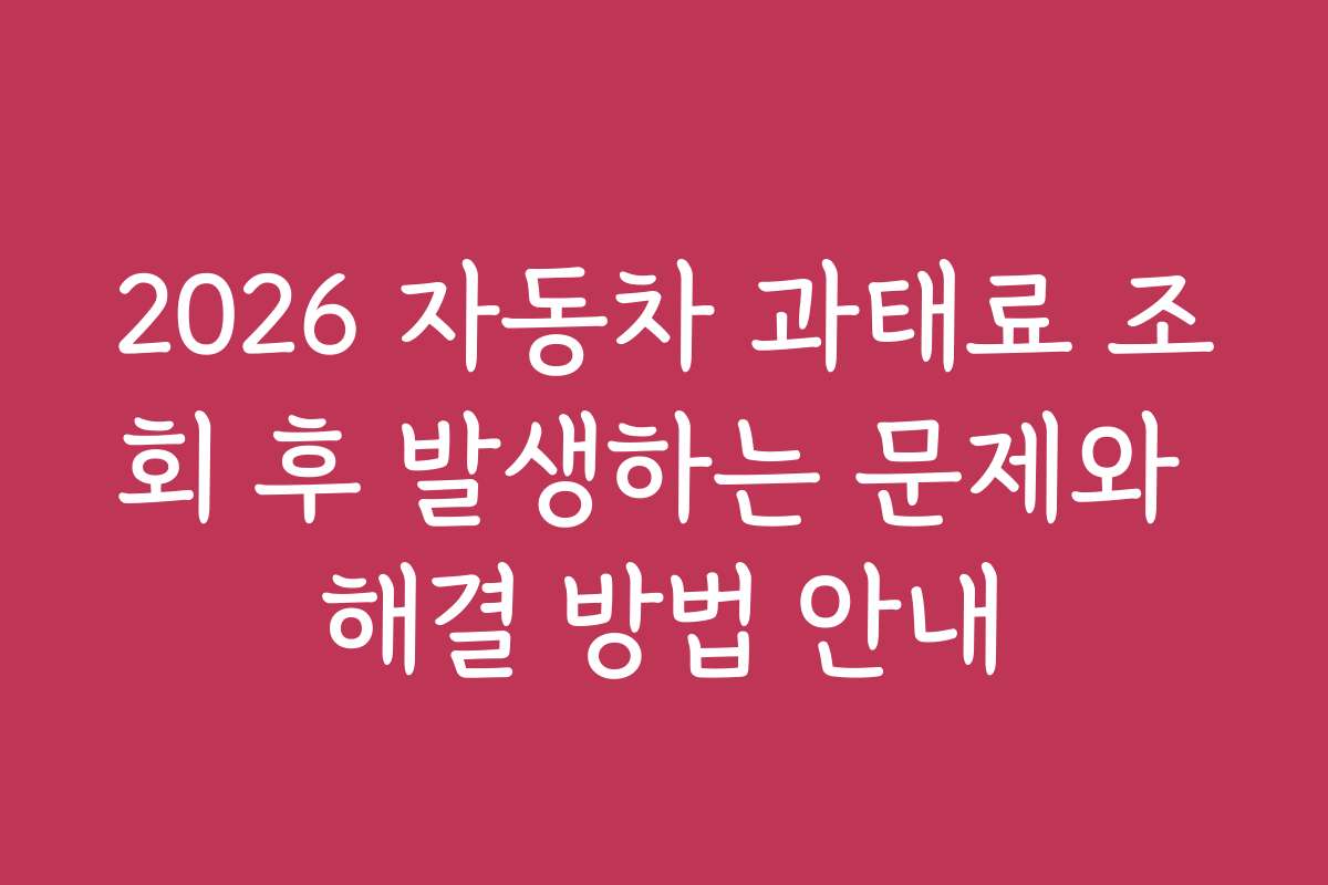 2026 자동차 과태료 조회 후 발생하는 문제와 해결 방법 안내