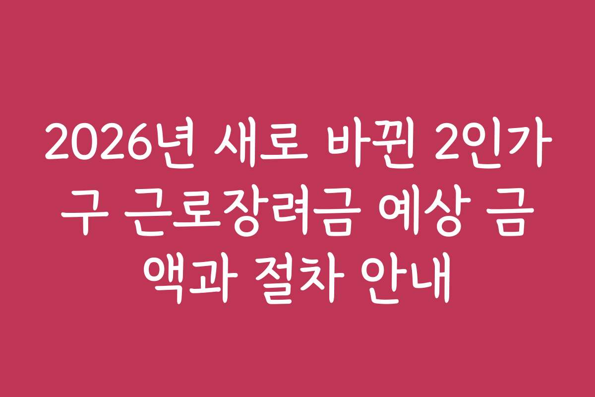 2026년 새로 바뀐 2인가구 근로장려금 예상 금액과 절차 안내