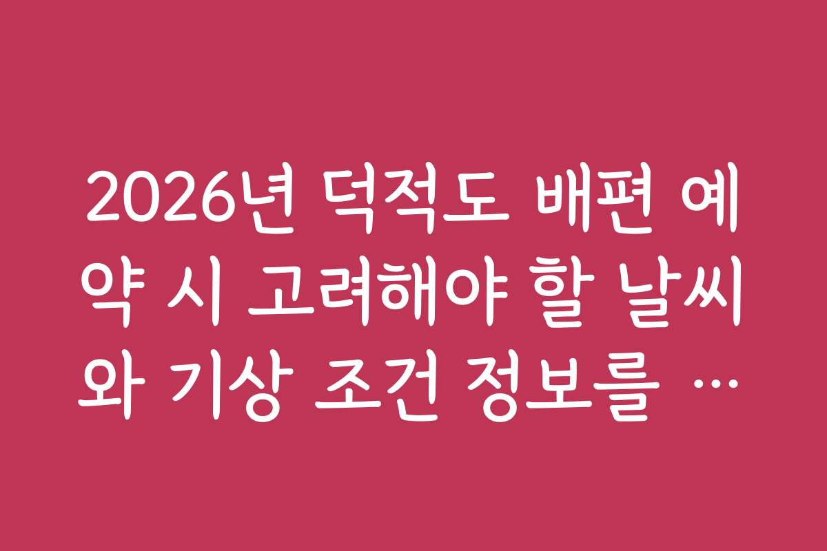 2026년 덕적도 배편 예약 시 고려해야 할 날씨와 기상 조건 정보를 안내