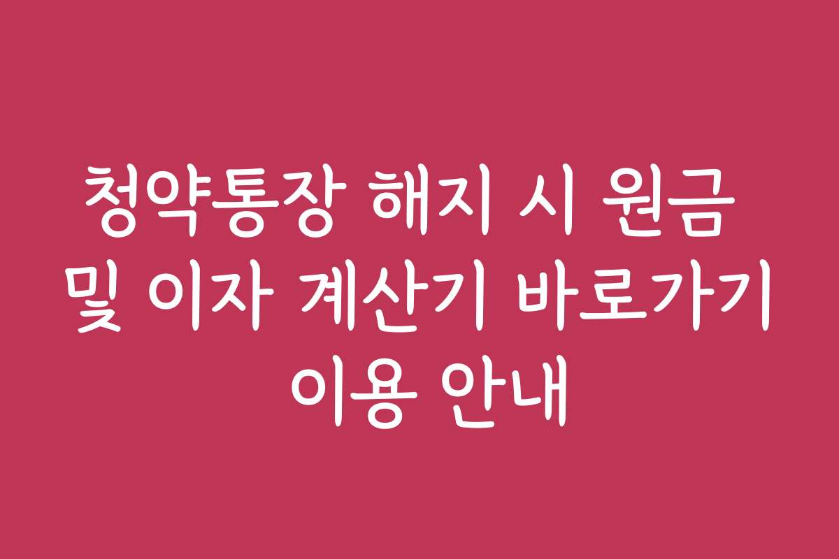 청약통장 해지 시 원금 및 이자 계산기 바로가기 이용 안내