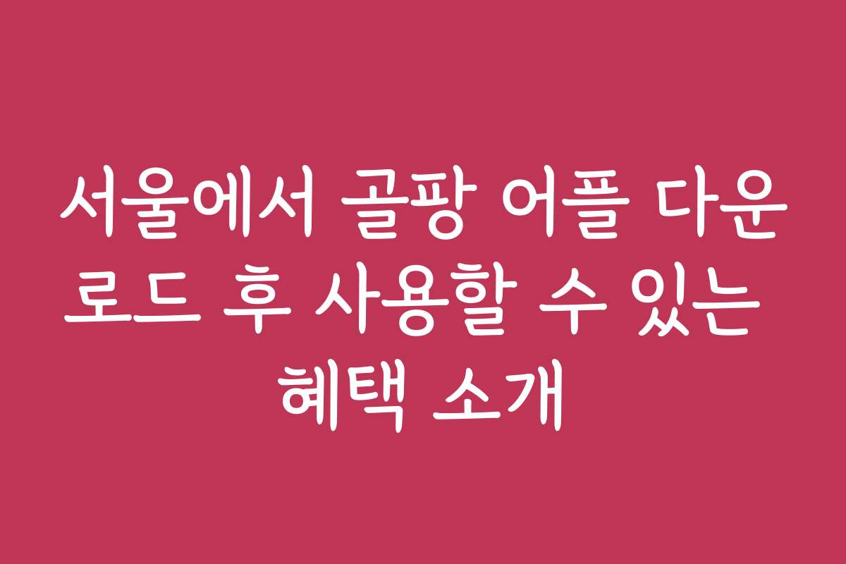 서울에서 골팡 어플 다운로드 후 사용할 수 있는 혜택 소개