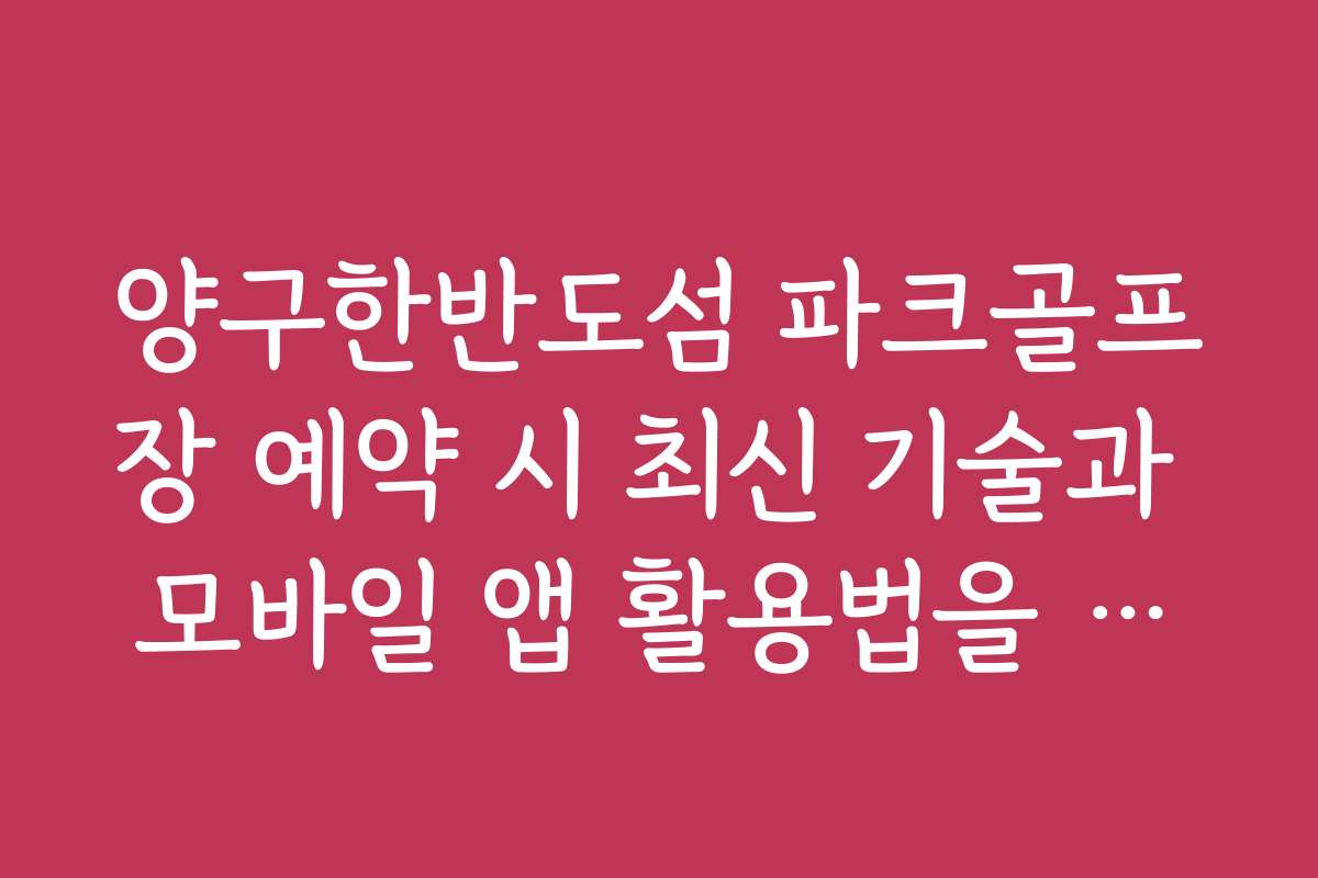 양구한반도섬 파크골프장 예약 시 최신 기술과 모바일 앱 활용법을 소개합니다