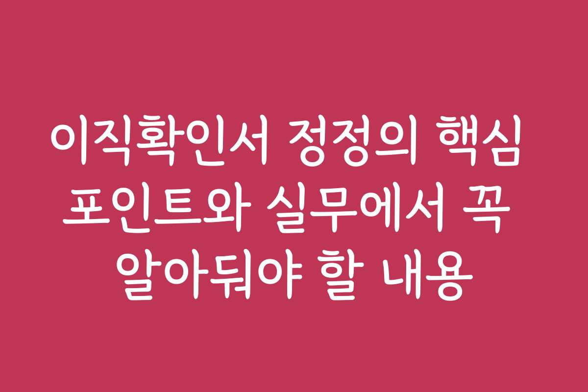 이직확인서 정정의 핵심 포인트와 실무에서 꼭 알아둬야 할 내용