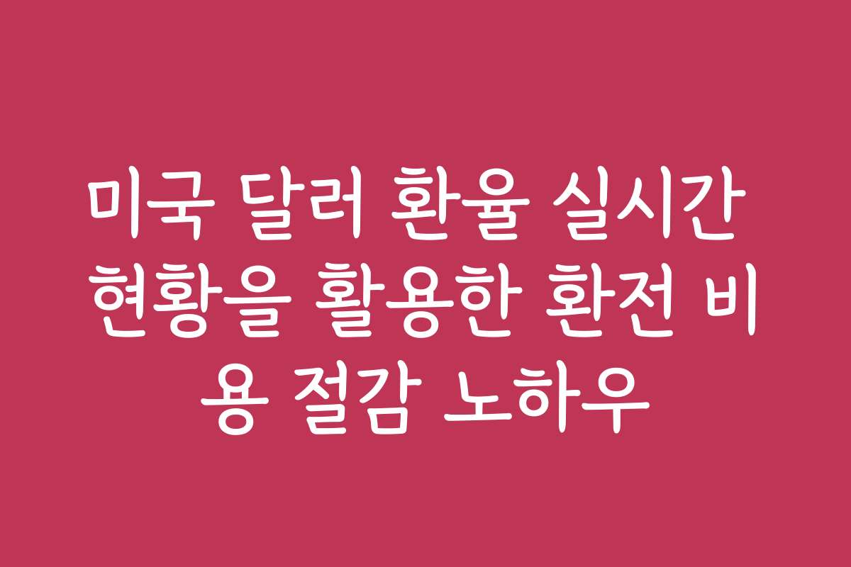 미국 달러 환율 실시간 현황을 활용한 환전 비용 절감 노하우