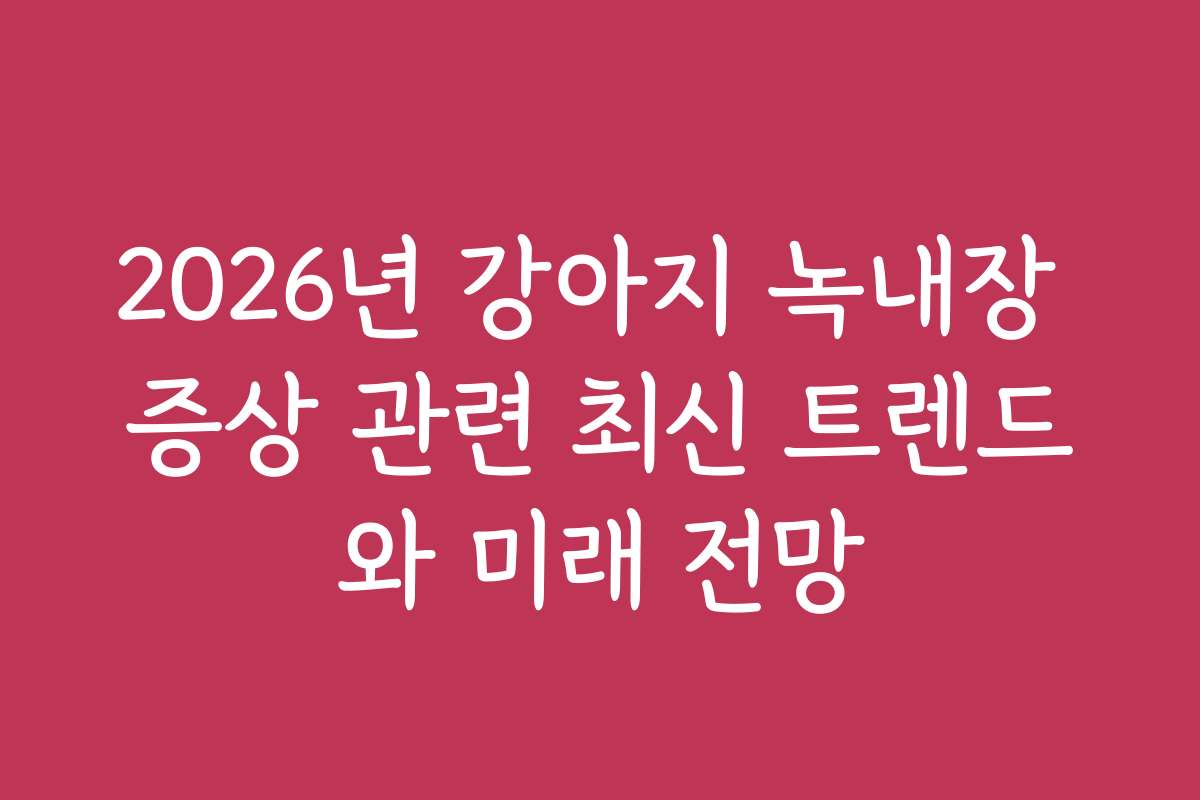 2026년 강아지 녹내장 증상 관련 최신 트렌드와 미래 전망