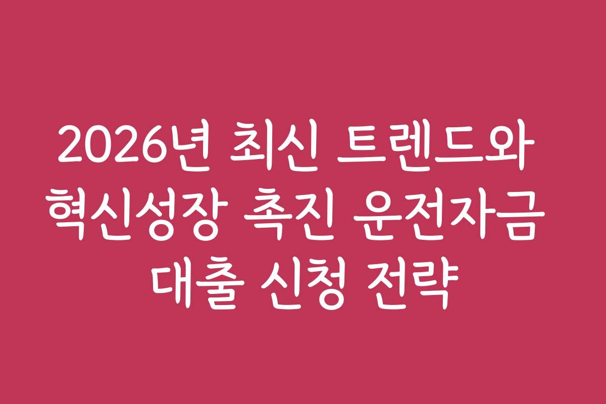2026년 최신 트렌드와 혁신성장 촉진 운전자금 대출 신청 전략