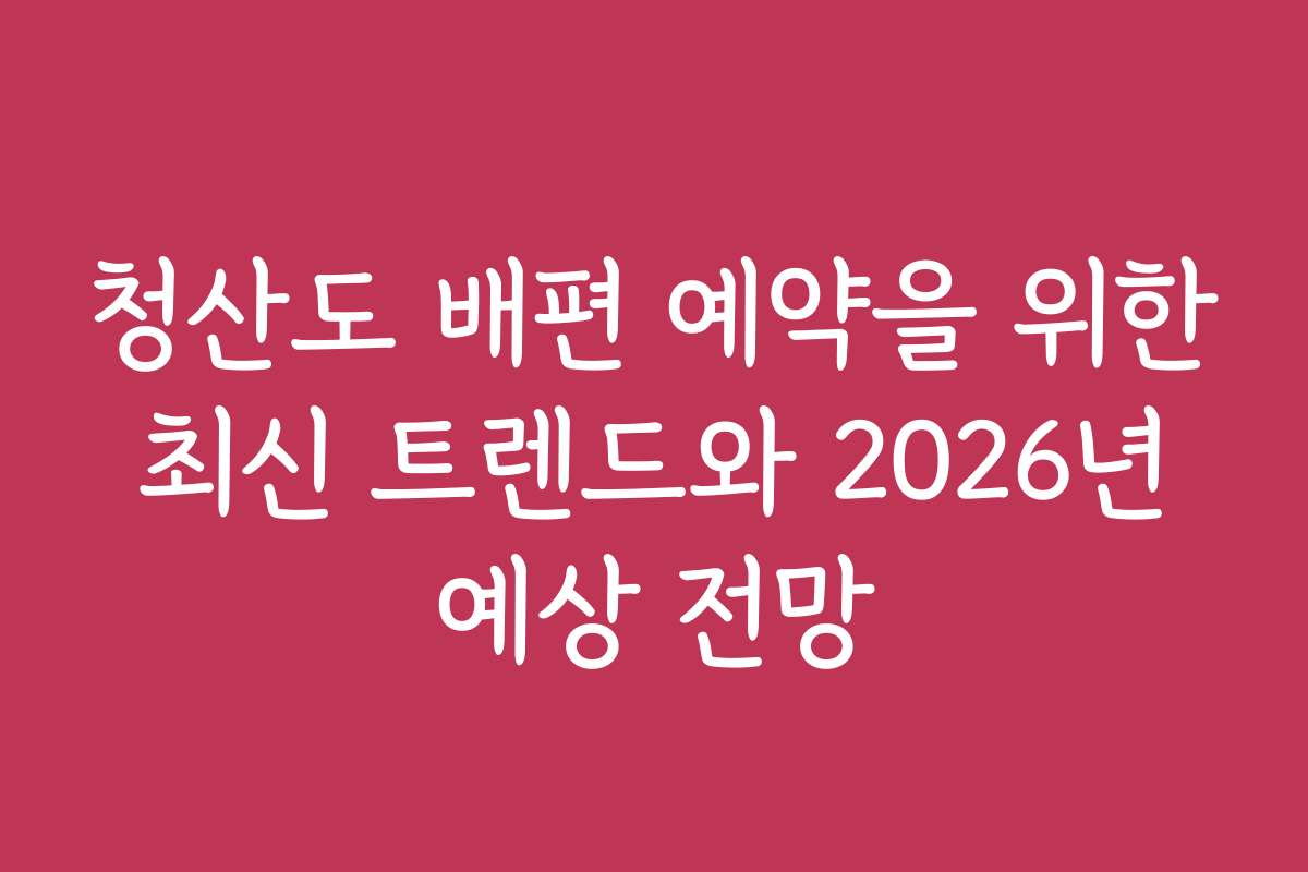 청산도 배편 예약을 위한 최신 트렌드와 2026년 예상 전망