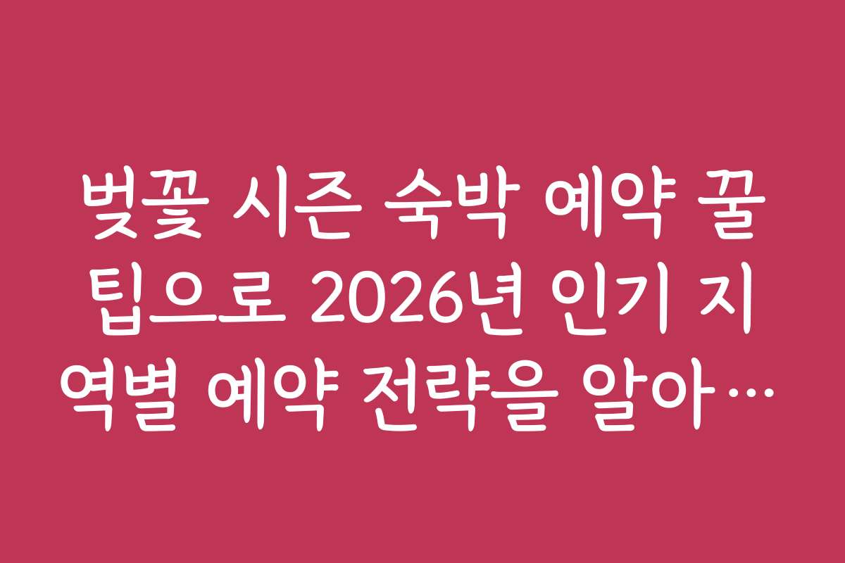 벚꽃 시즌 숙박 예약 꿀팁으로 2026년 인기 지역별 예약 전략을 알아보자