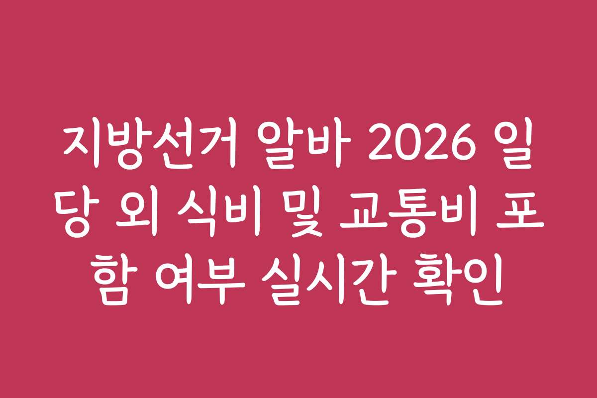 지방선거 알바 2026 일당 외 식비 및 교통비 포함 여부 실시간 확인