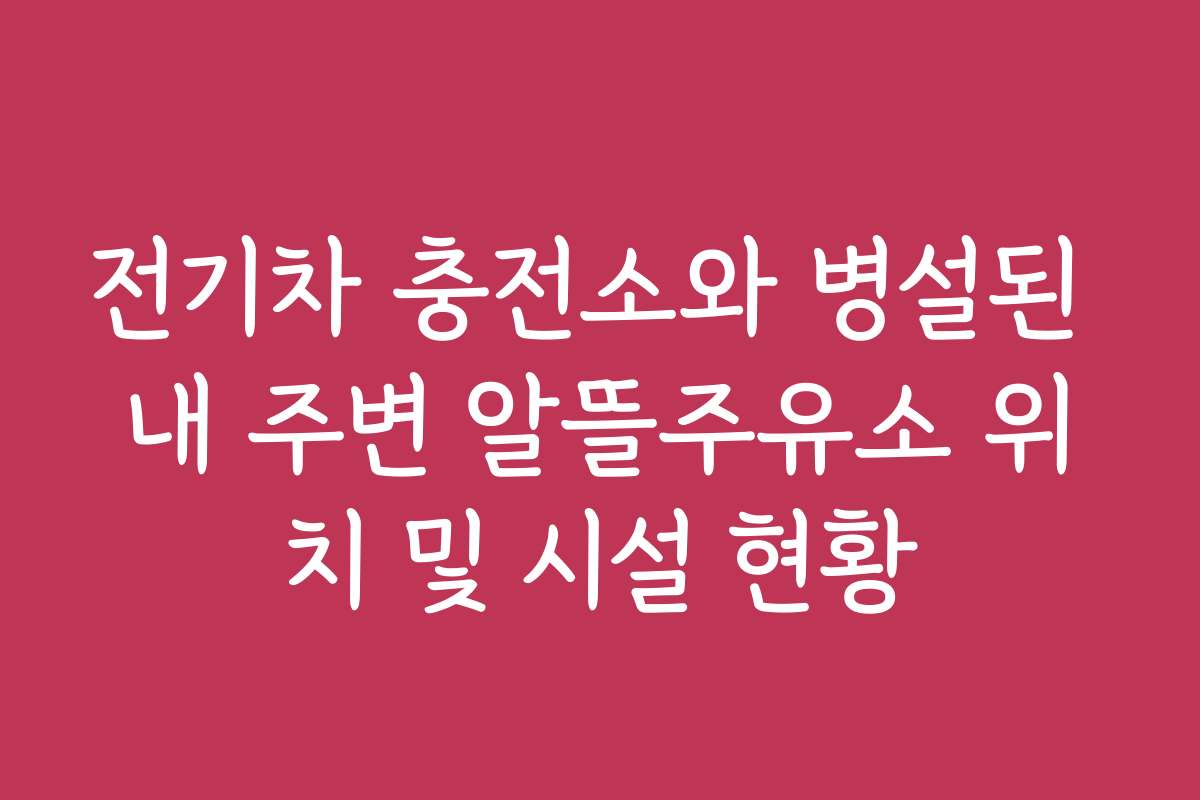 전기차 충전소와 병설된 내 주변 알뜰주유소 위치 및 시설 현황