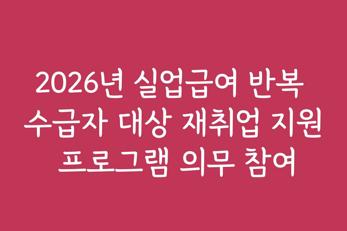 2026년 실업급여 반복 수급자 대상 재취업 지원 프로그램 의무 참여