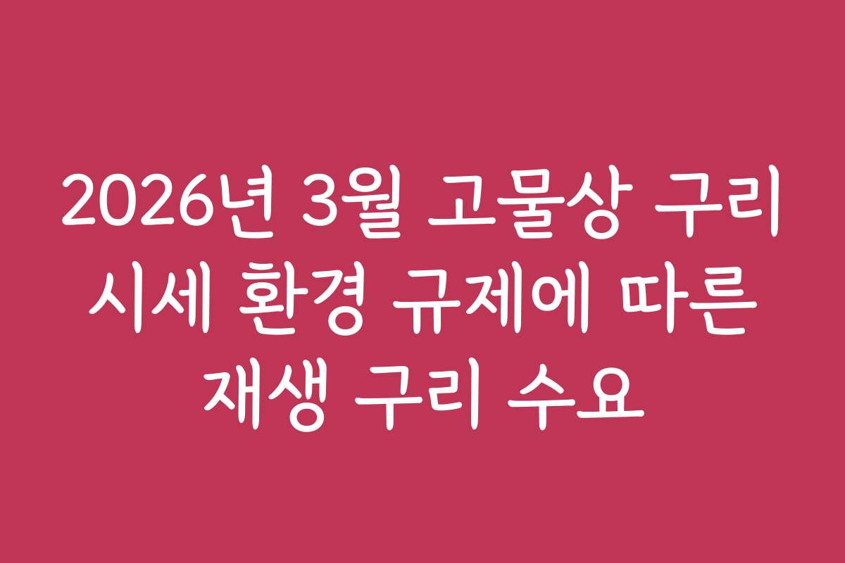 2026년 3월 고물상 구리 시세 환경 규제에 따른 재생 구리 수요