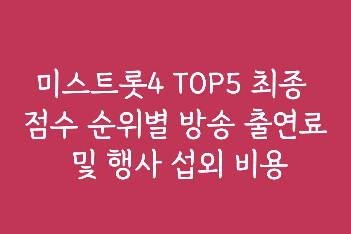 미스트롯4 TOP5 최종 점수 순위별 방송 출연료 및 행사 섭외 비용