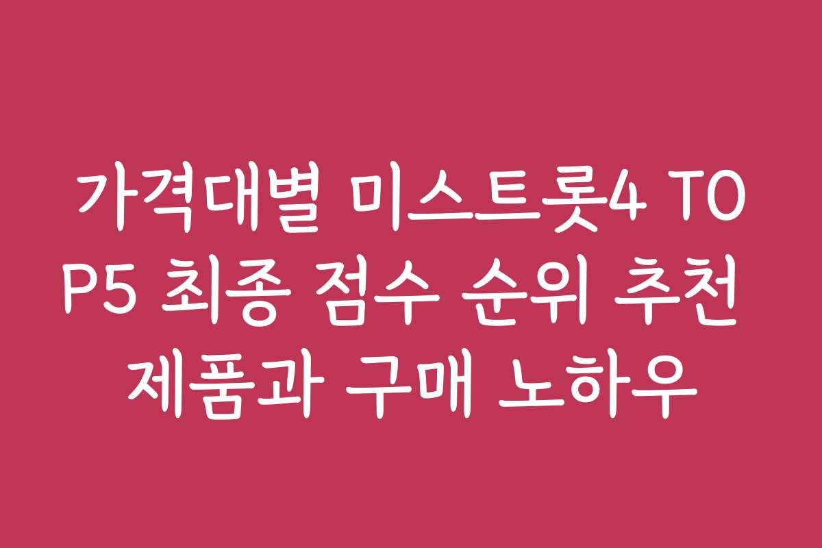가격대별 미스트롯4 TOP5 최종 점수 순위 추천 제품과 구매 노하우