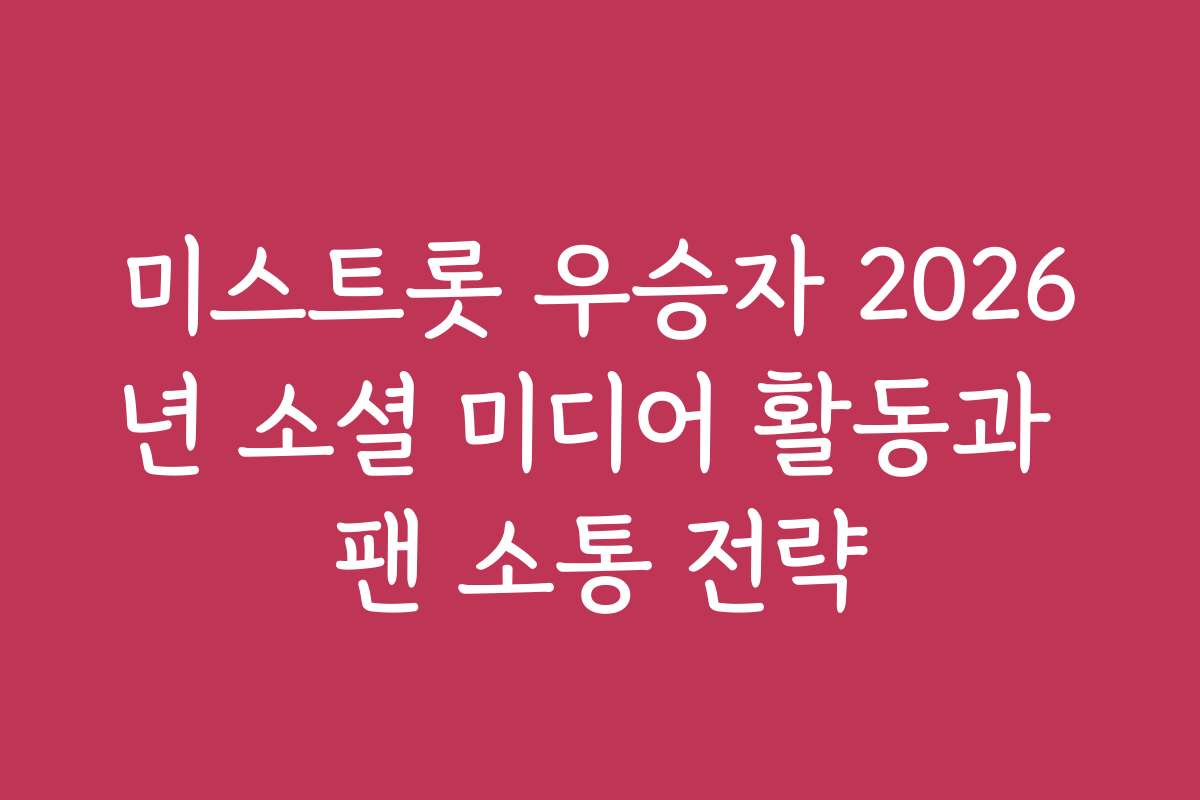 미스트롯 우승자 2026년 소셜 미디어 활동과 팬 소통 전략