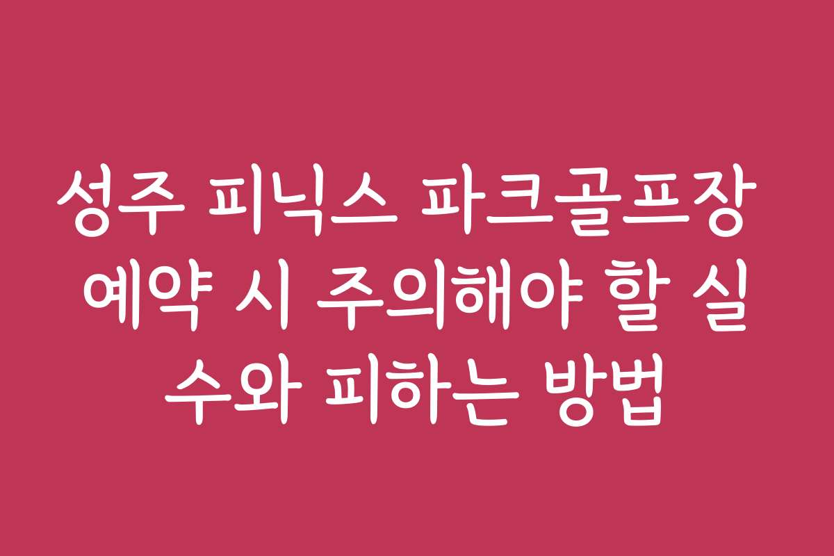 성주 피닉스 파크골프장 예약 시 주의해야 할 실수와 피하는 방법