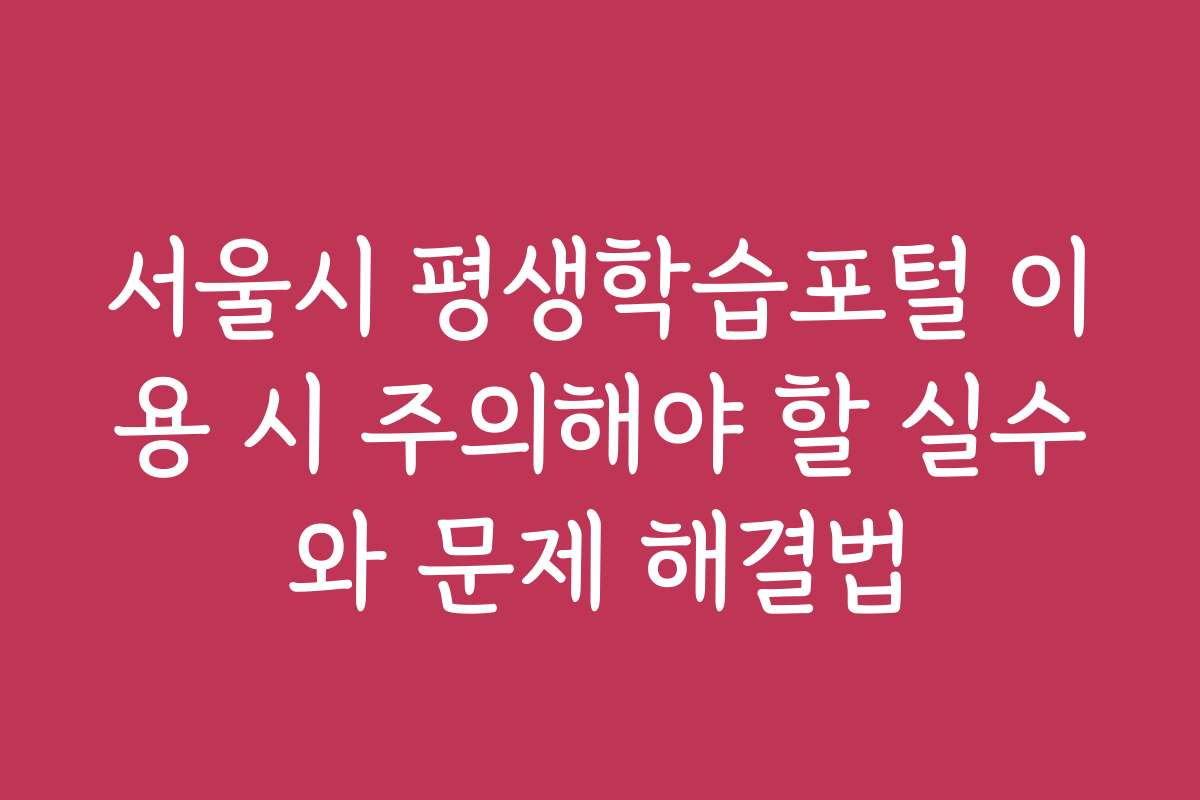 서울시 평생학습포털 이용 시 주의해야 할 실수와 문제 해결법