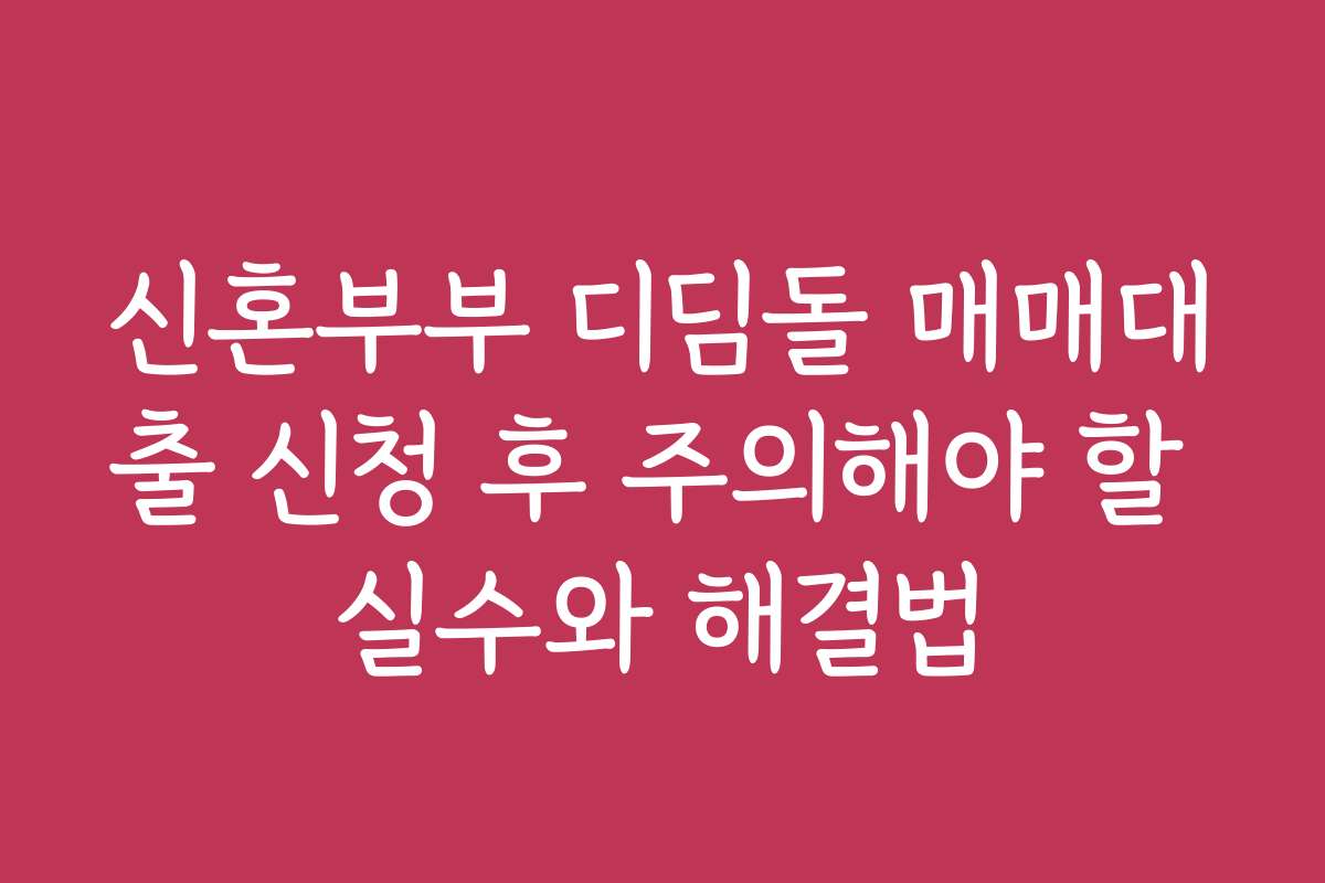 신혼부부 디딤돌 매매대출 신청 후 주의해야 할 실수와 해결법