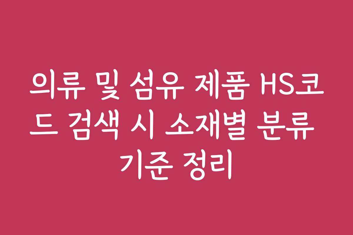 의류 및 섬유 제품 HS코드 검색 시 소재별 분류 기준 정리