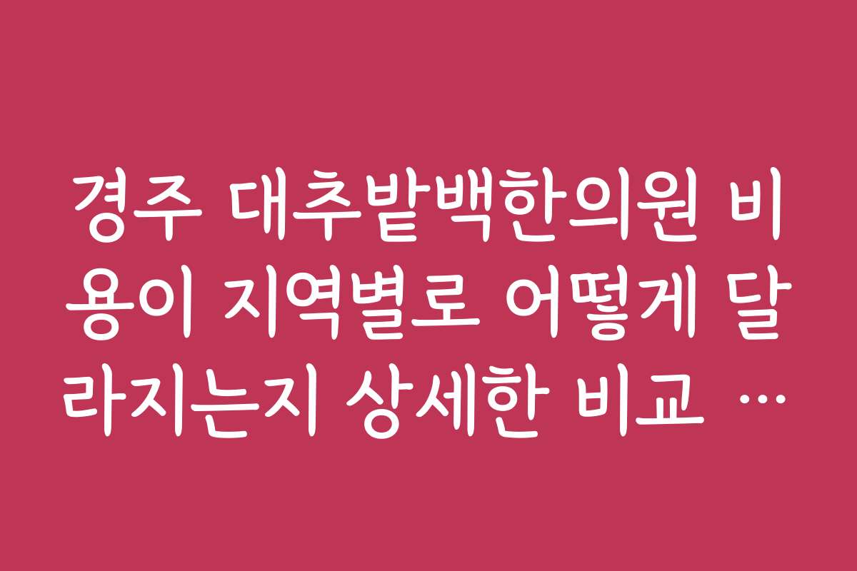 경주 대추밭백한의원 비용이 지역별로 어떻게 달라지는지 상세한 비교 자료를 제공해 주세요