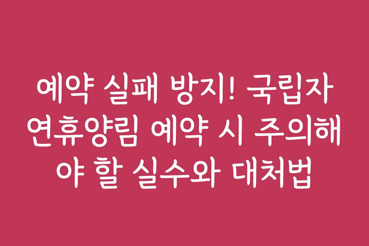 예약 실패 방지! 국립자연휴양림 예약 시 주의해야 할 실수와 대처법