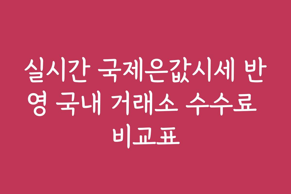 실시간 국제은값시세 반영 국내 거래소 수수료 비교표