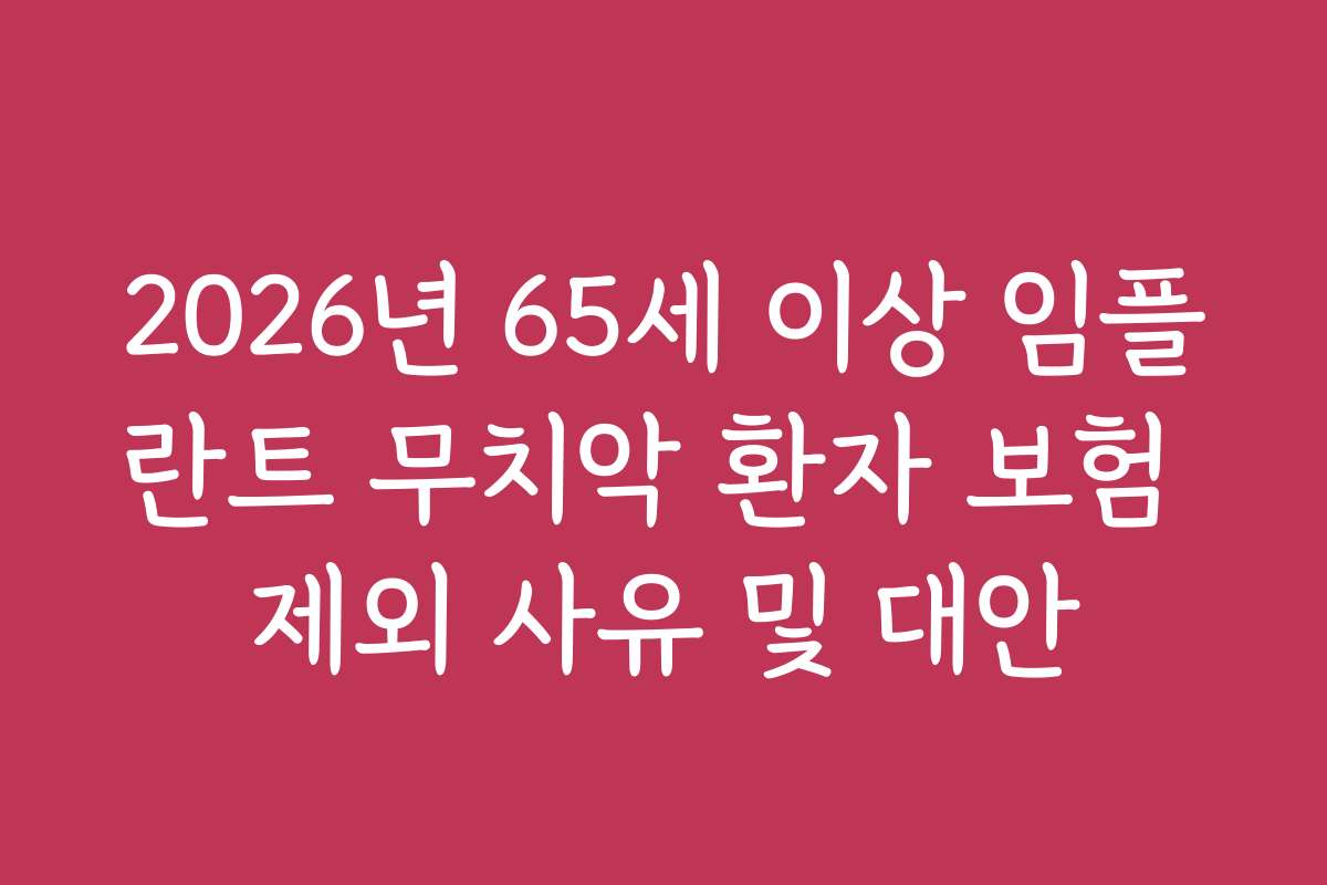 2026년 65세 이상 임플란트 무치악 환자 보험 제외 사유 및 대안