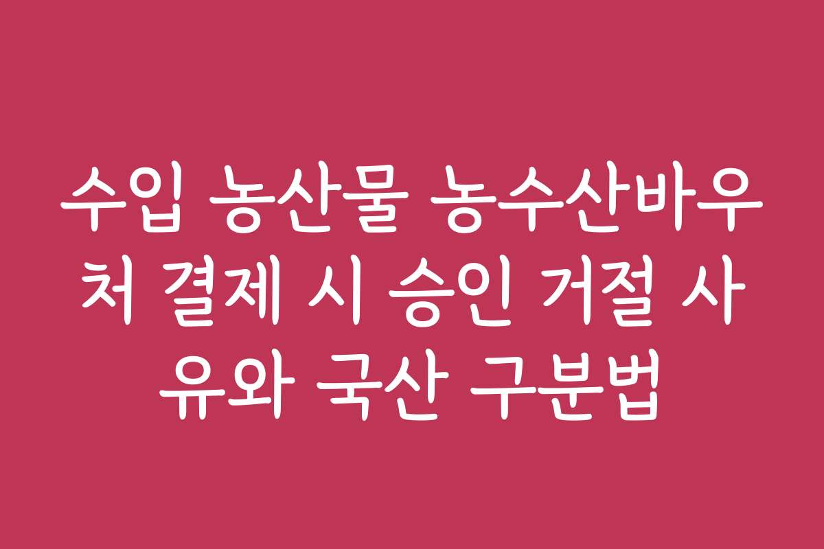 수입 농산물 농수산바우처 결제 시 승인 거절 사유와 국산 구분법