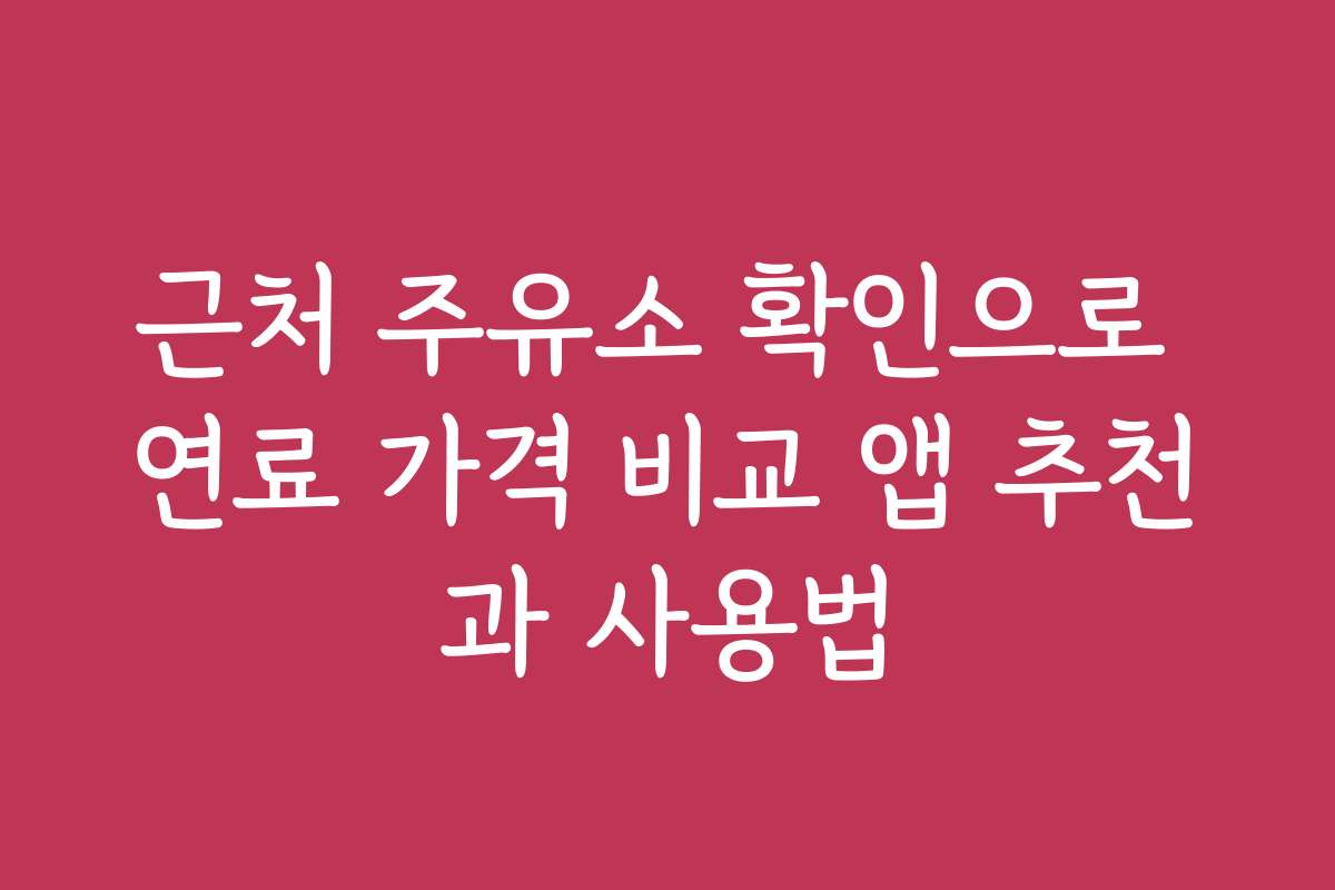 근처 주유소 확인으로 연료 가격 비교 앱 추천과 사용법
