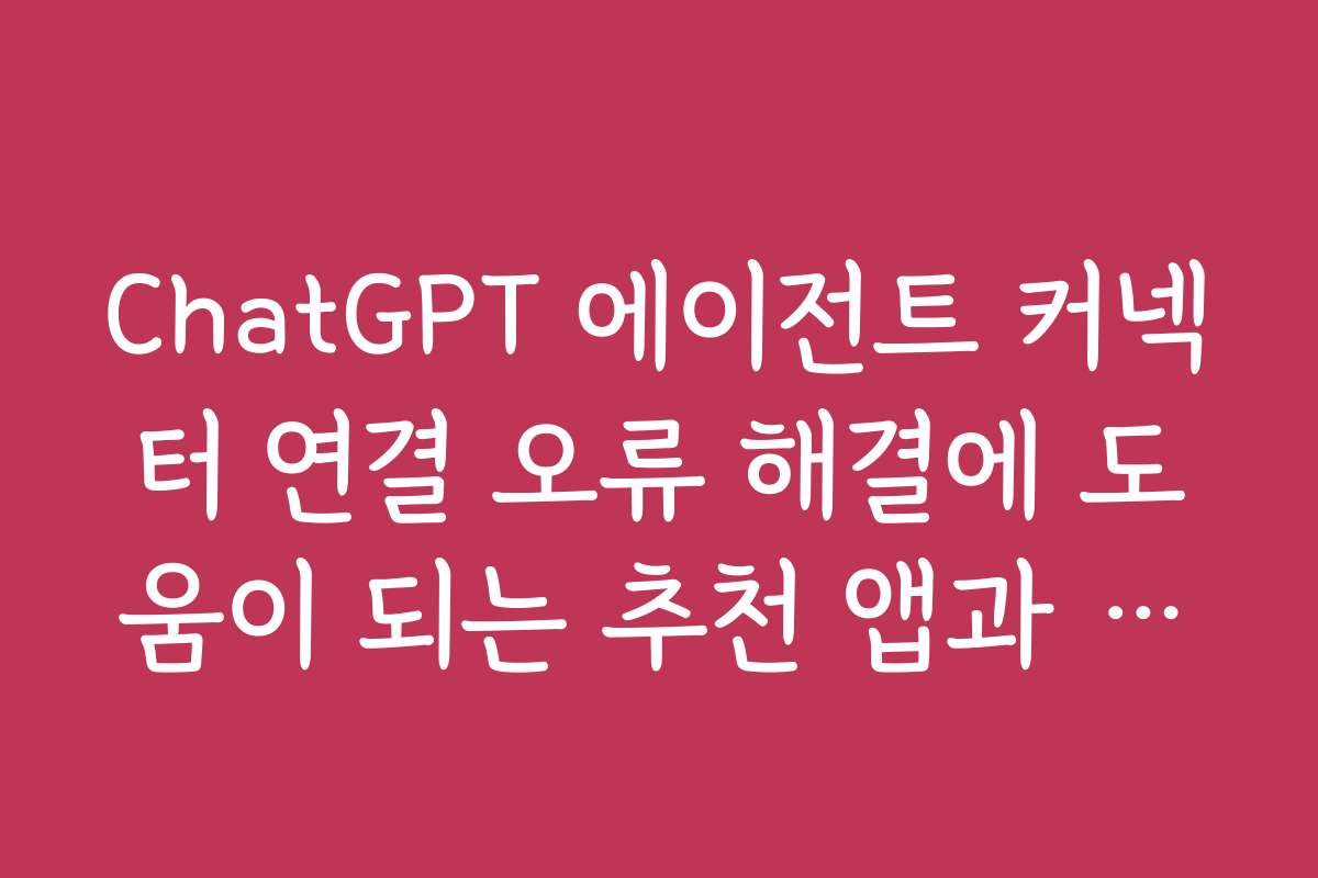 ChatGPT 에이전트 커넥터 연결 오류 해결에 도움이 되는 추천 앱과 도구