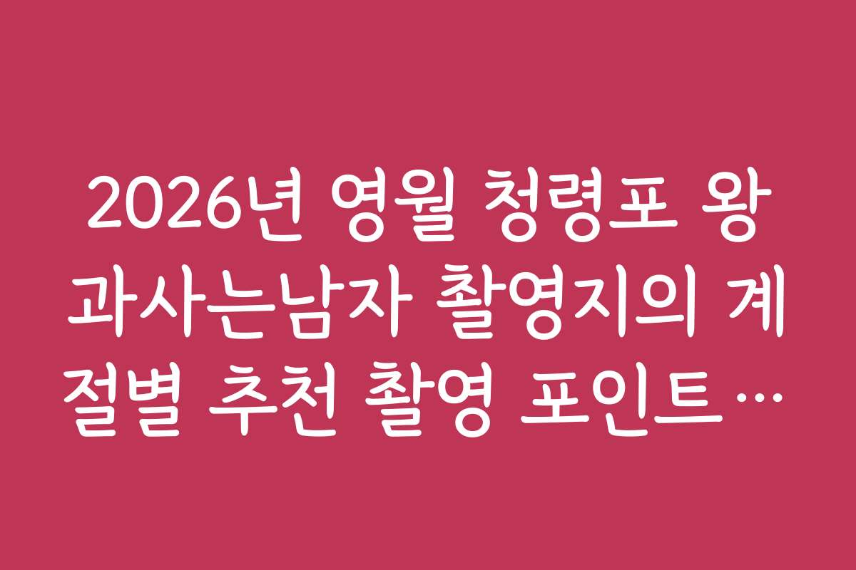 2026년 영월 청령포 왕과사는남자 촬영지의 계절별 추천 촬영 포인트와 시기별 방문 전략