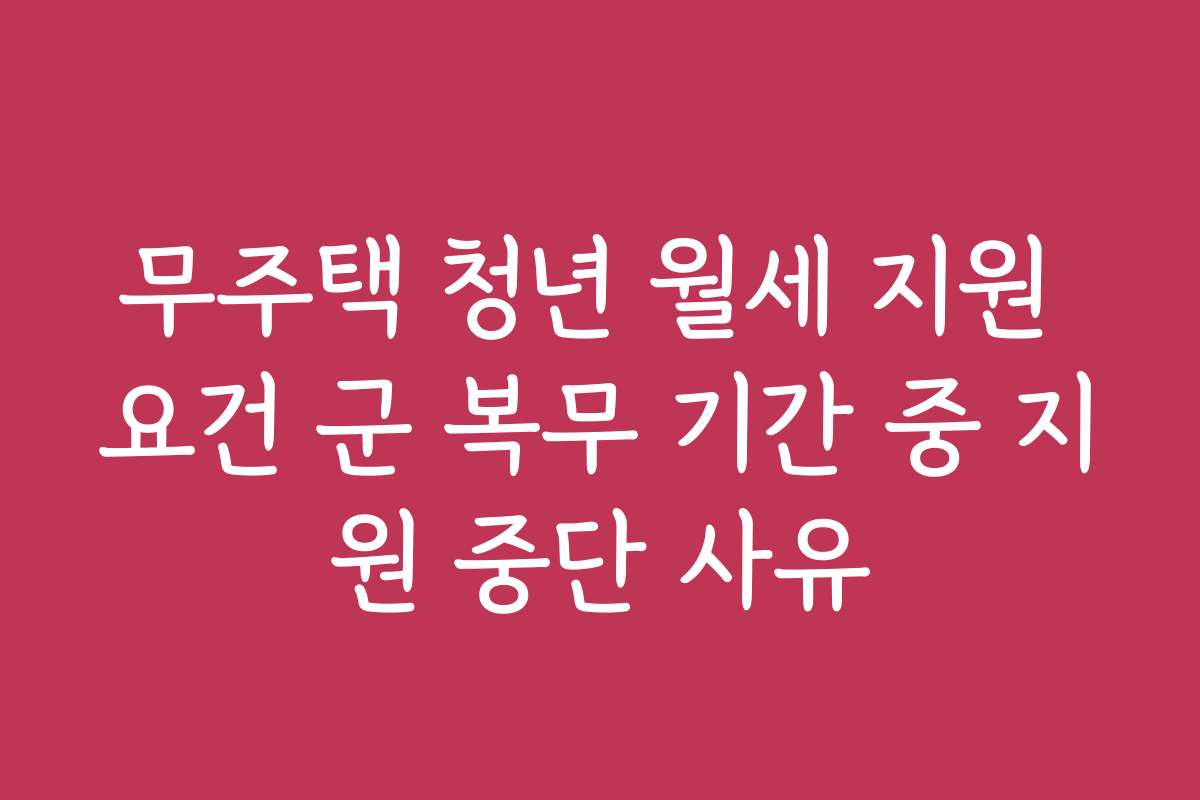 무주택 청년 월세 지원 요건 군 복무 기간 중 지원 중단 사유