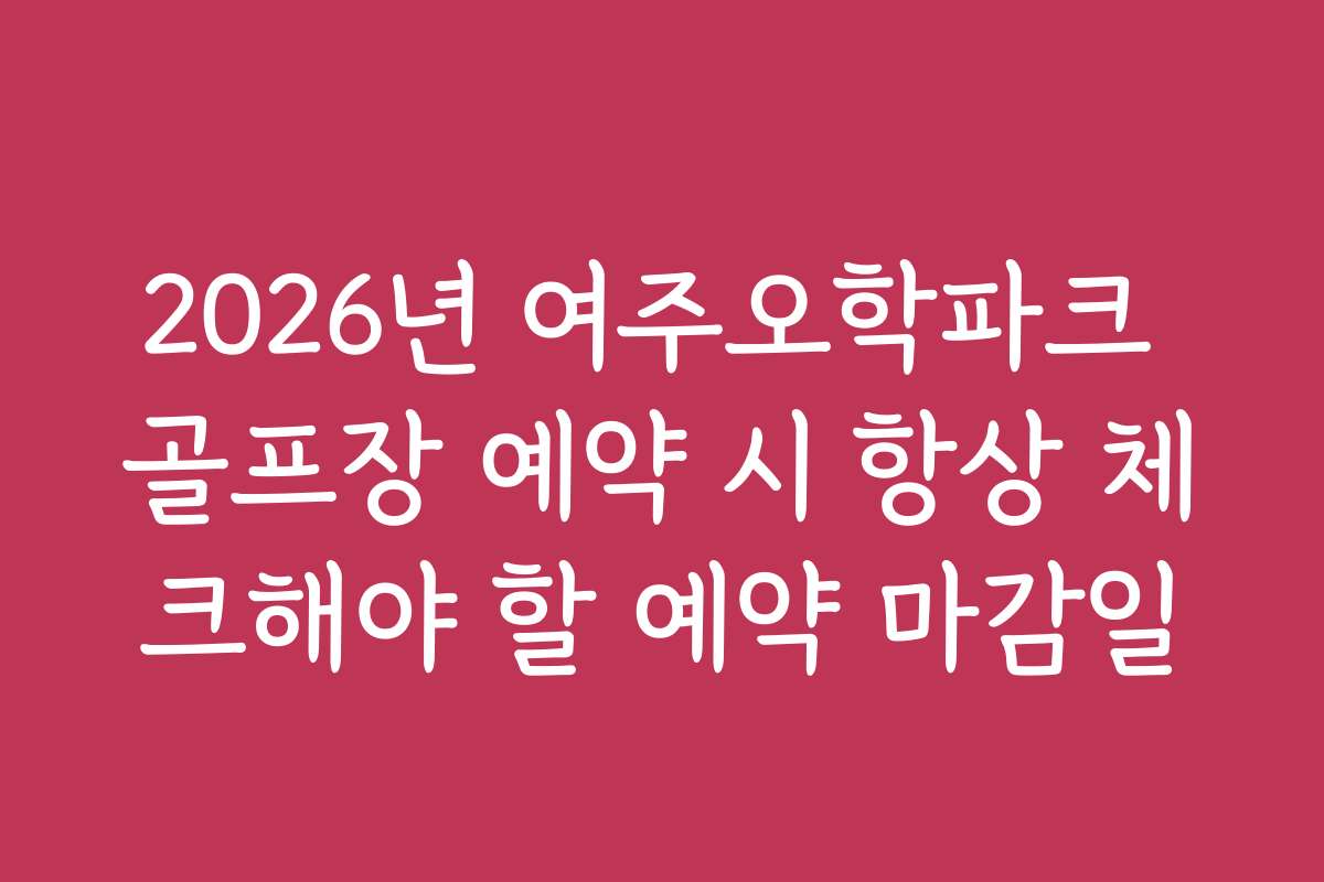 2026년 여주오학파크 골프장 예약 시 항상 체크해야 할 예약 마감일