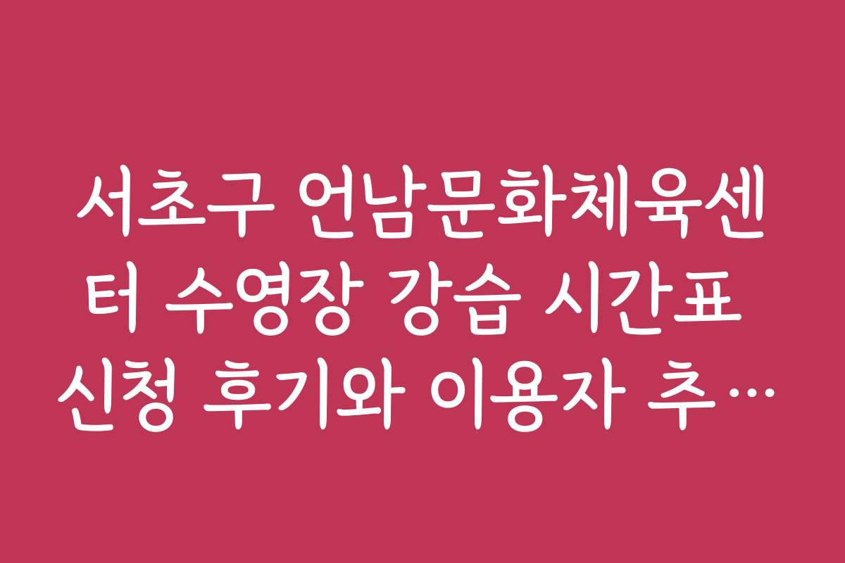 서초구 언남문화체육센터 수영장 강습 시간표 신청 후기와 이용자 추천 후기