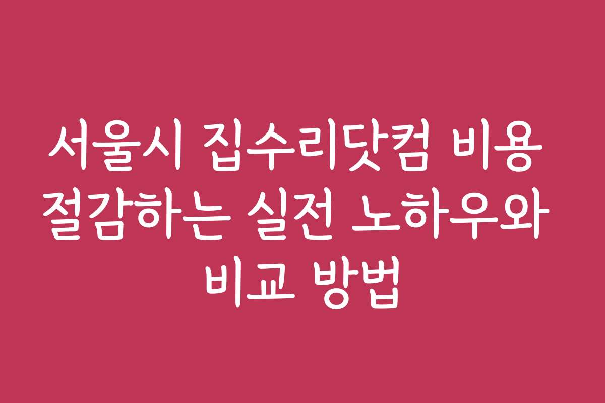 서울시 집수리닷컴 비용 절감하는 실전 노하우와 비교 방법