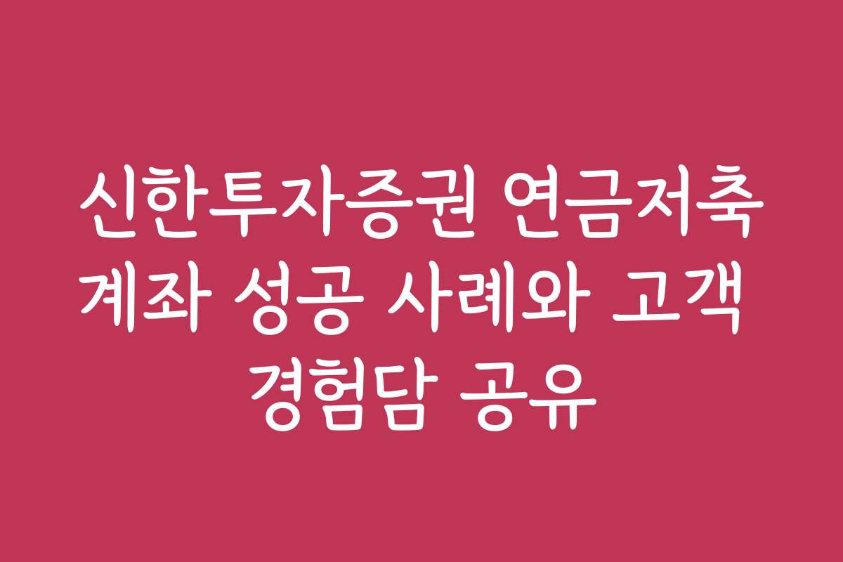 신한투자증권 연금저축계좌 성공 사례와 고객 경험담 공유