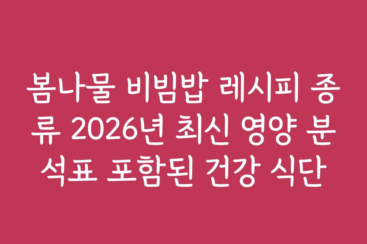 봄나물 비빔밥 레시피 종류 2026년 최신 영양 분석표 포함된 건강 식단