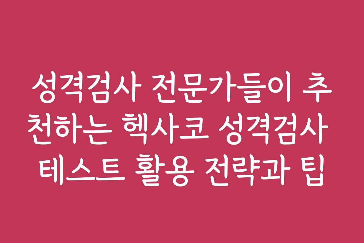성격검사 전문가들이 추천하는 헥사코 성격검사 테스트 활용 전략과 팁