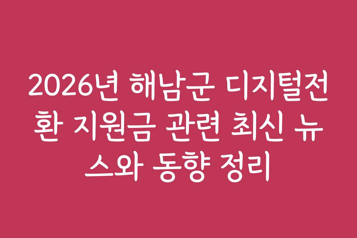 2026년 해남군 디지털전환 지원금 관련 최신 뉴스와 동향 정리