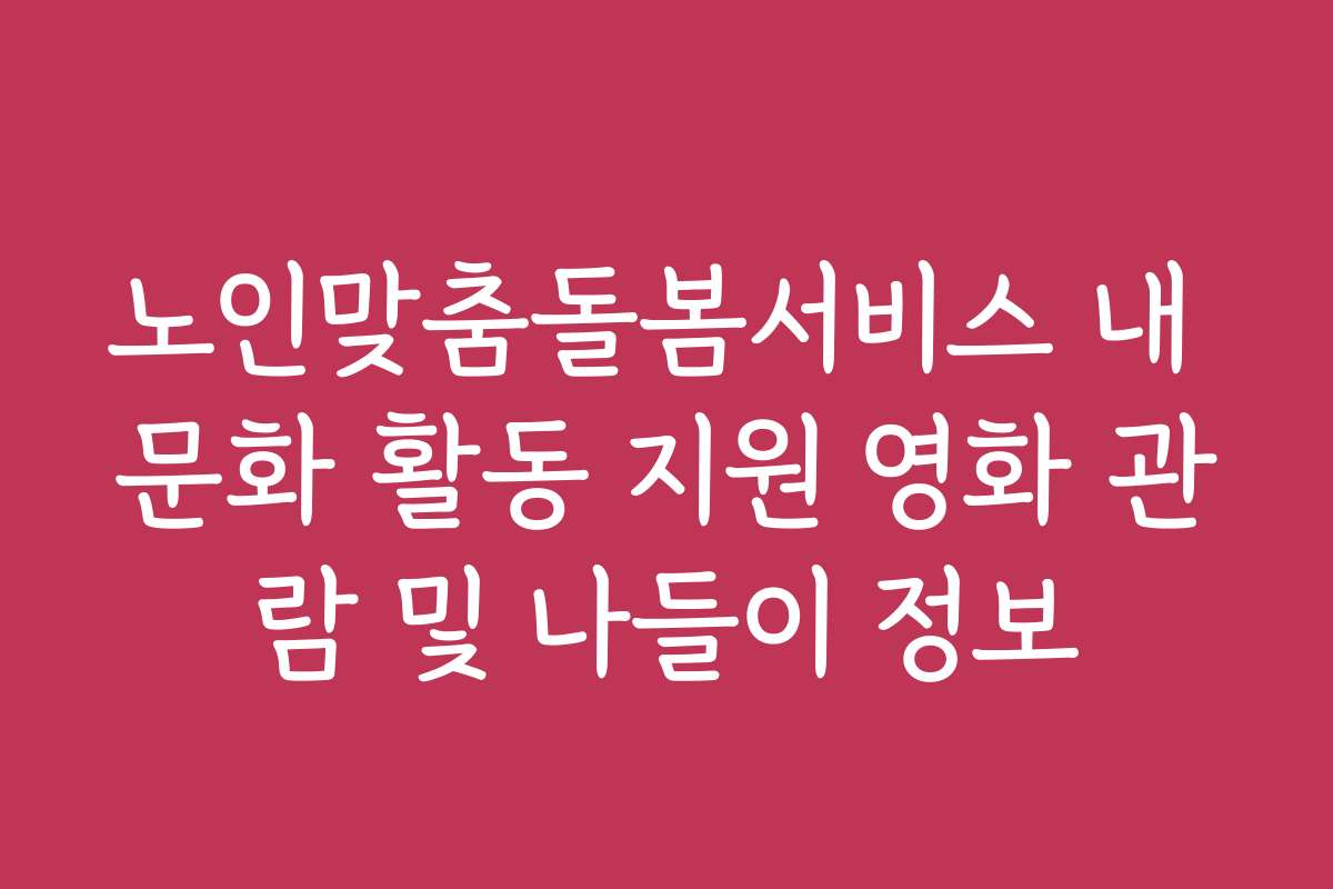 노인맞춤돌봄서비스 내 문화 활동 지원 영화 관람 및 나들이 정보