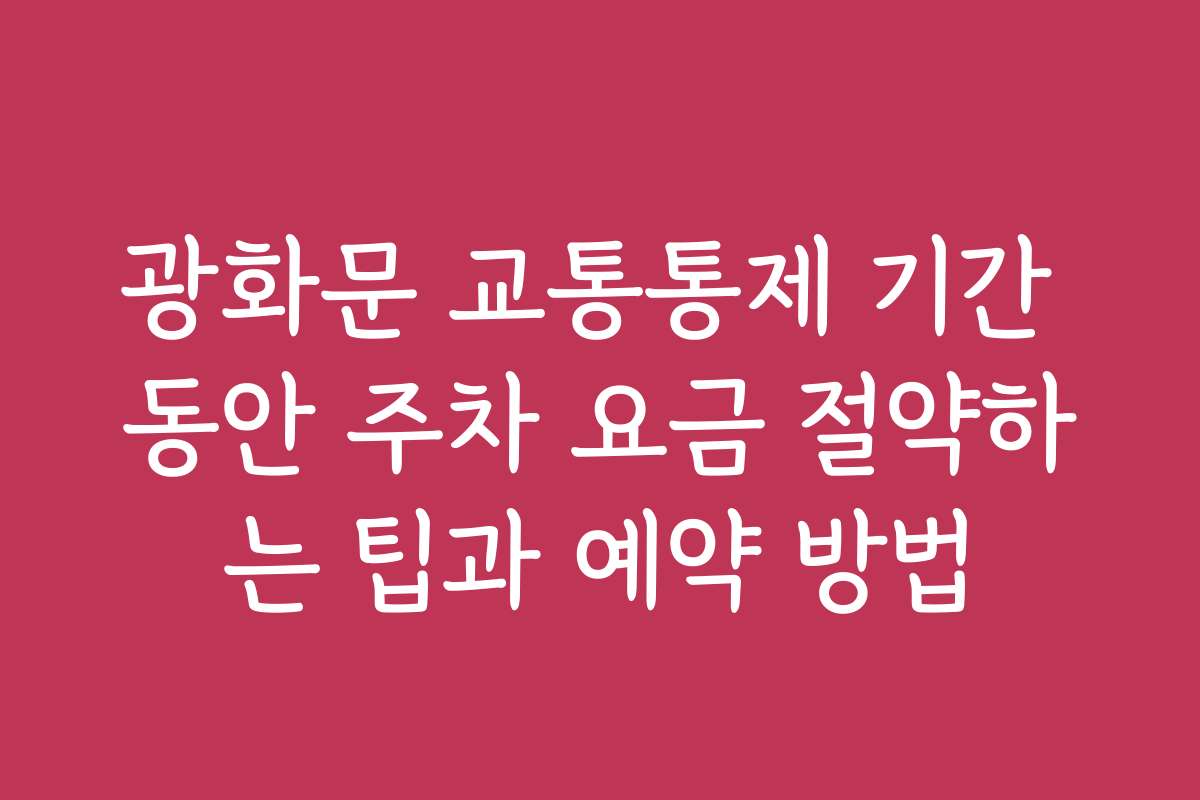 광화문 교통통제 기간 동안 주차 요금 절약하는 팁과 예약 방법