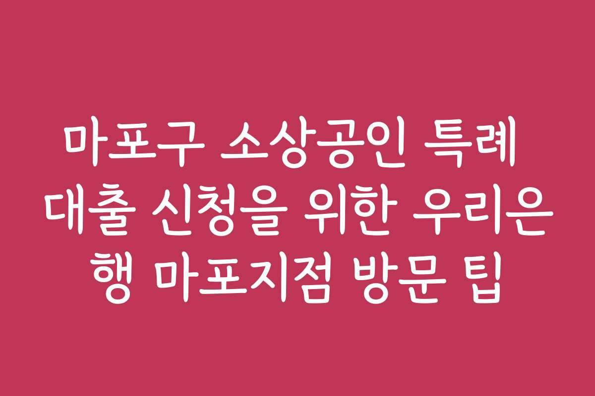 마포구 소상공인 특례 대출 신청을 위한 우리은행 마포지점 방문 팁